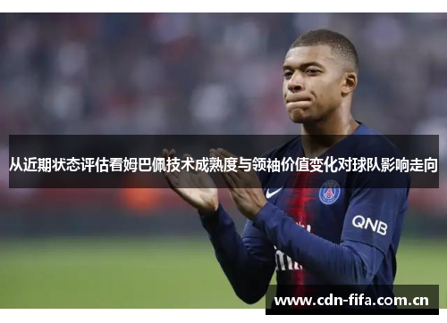 从近期状态评估看姆巴佩技术成熟度与领袖价值变化对球队影响走向 从近期状态评估看姆巴佩技术成熟度与领袖价值变化对球队影响走向
