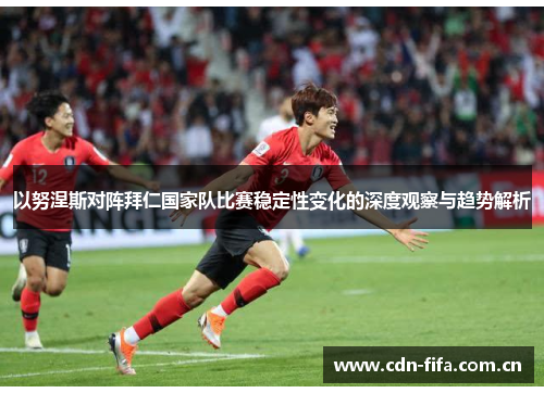 以努涅斯对阵拜仁国家队比赛稳定性变化的深度观察与趋势解析 以努涅斯对阵拜仁国家队比赛稳定性变化的深度观察与趋势解析