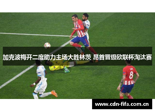 加克波梅开二度助力主场大胜林茨 昂首晋级欧联杯淘汰赛 加克波梅开二度助力主场大胜林茨 昂首晋级欧联杯淘汰赛