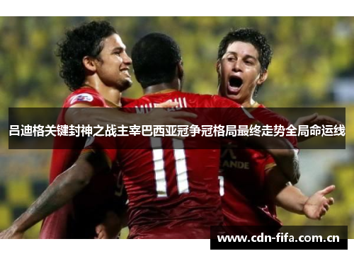 吕迪格关键封神之战主宰巴西亚冠争冠格局最终走势全局命运线 吕迪格关键封神之战主宰巴西亚冠争冠格局最终走势全局命运线